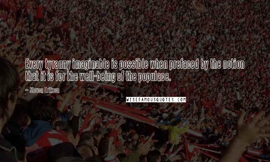 Steven Erikson Quotes: Every tyranny imaginable is possible when prefaced by the notion that it is for the well-being of the populace.