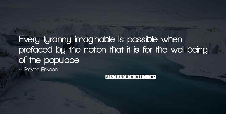 Steven Erikson Quotes: Every tyranny imaginable is possible when prefaced by the notion that it is for the well-being of the populace.