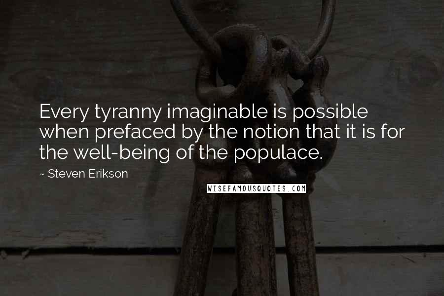 Steven Erikson Quotes: Every tyranny imaginable is possible when prefaced by the notion that it is for the well-being of the populace.