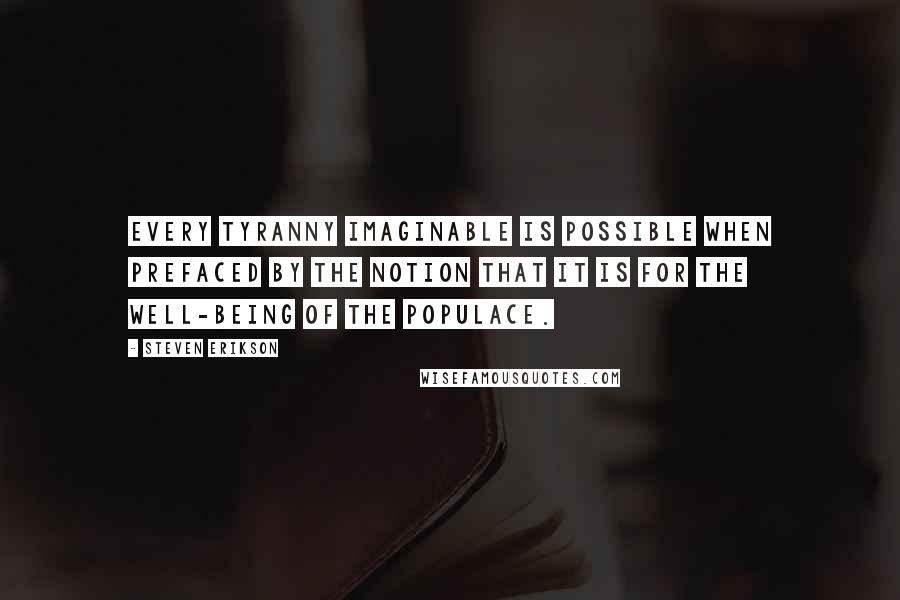 Steven Erikson Quotes: Every tyranny imaginable is possible when prefaced by the notion that it is for the well-being of the populace.