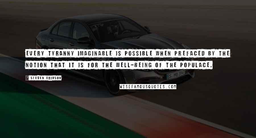 Steven Erikson Quotes: Every tyranny imaginable is possible when prefaced by the notion that it is for the well-being of the populace.