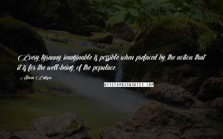 Steven Erikson Quotes: Every tyranny imaginable is possible when prefaced by the notion that it is for the well-being of the populace.