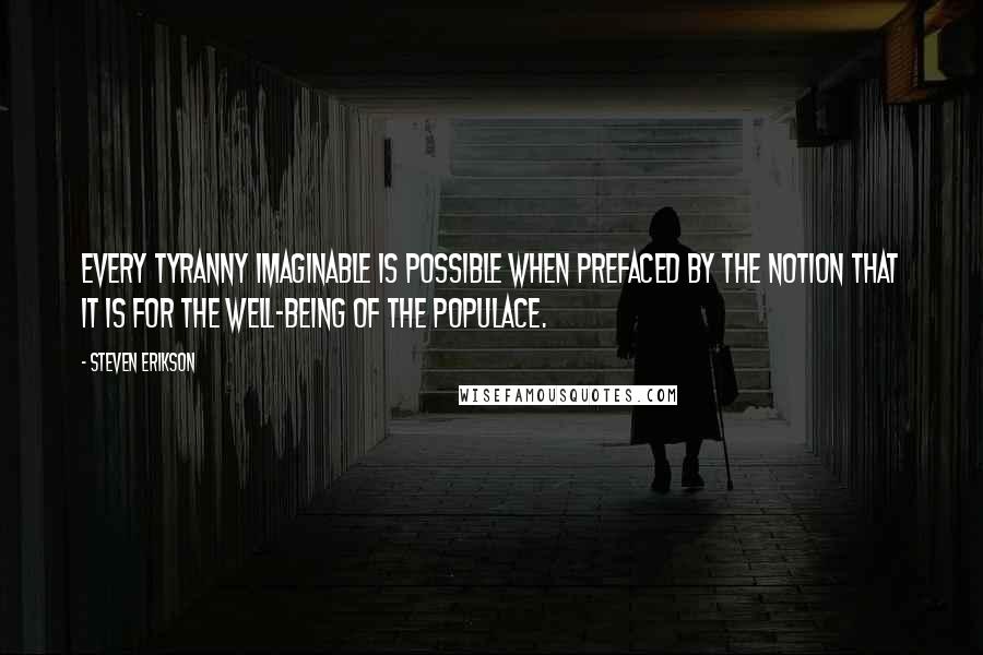 Steven Erikson Quotes: Every tyranny imaginable is possible when prefaced by the notion that it is for the well-being of the populace.