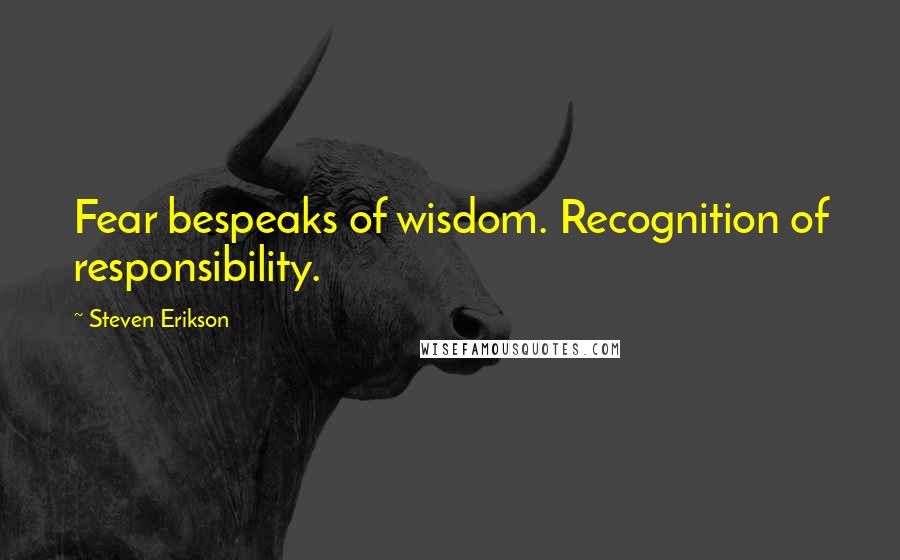Steven Erikson Quotes: Fear bespeaks of wisdom. Recognition of responsibility.