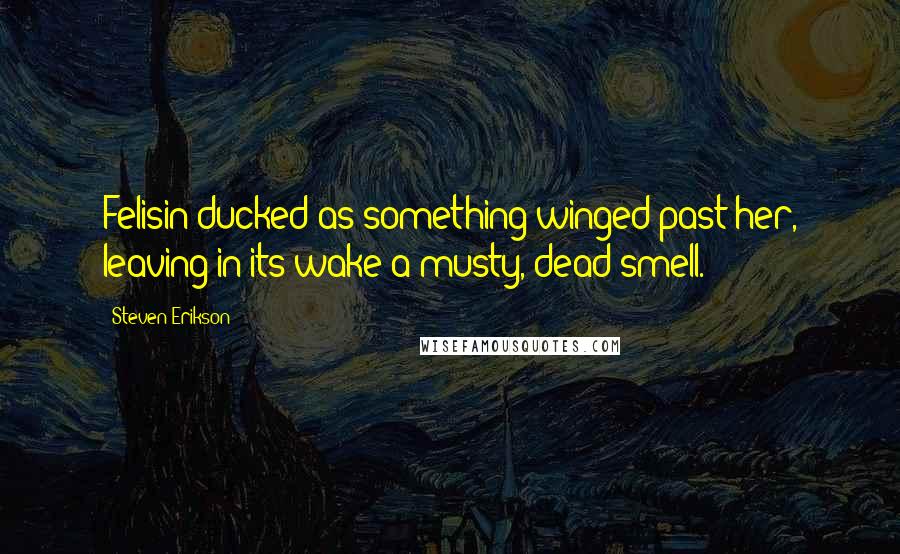 Steven Erikson Quotes: Felisin ducked as something winged past her, leaving in its wake a musty, dead smell.