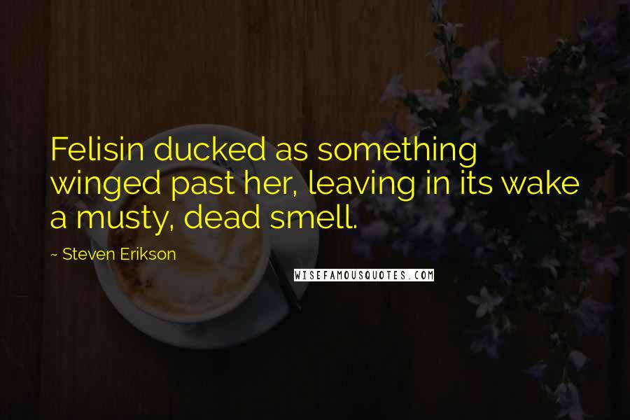 Steven Erikson Quotes: Felisin ducked as something winged past her, leaving in its wake a musty, dead smell.