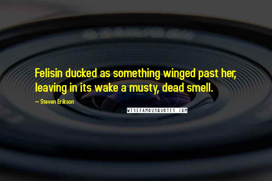 Steven Erikson Quotes: Felisin ducked as something winged past her, leaving in its wake a musty, dead smell.