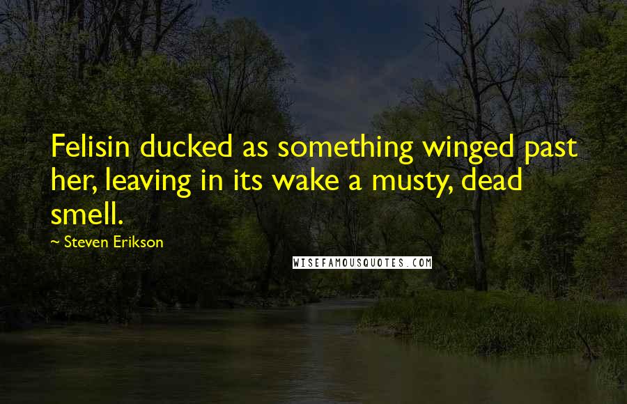 Steven Erikson Quotes: Felisin ducked as something winged past her, leaving in its wake a musty, dead smell.