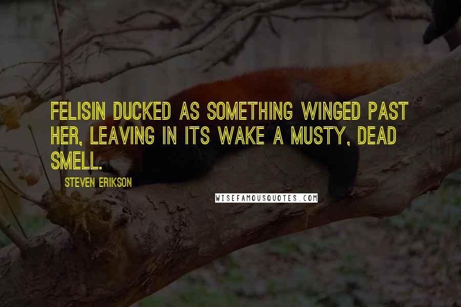 Steven Erikson Quotes: Felisin ducked as something winged past her, leaving in its wake a musty, dead smell.