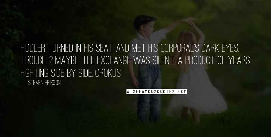 Steven Erikson Quotes: Fiddler turned in his seat and met his corporal's dark eyes. Trouble? Maybe. The exchange was silent, a product of years fighting side by side. Crokus