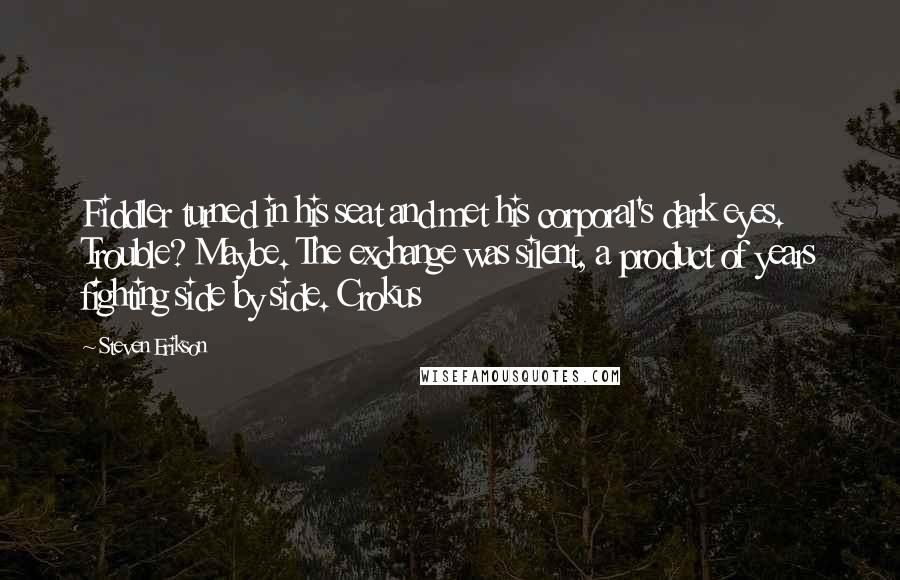 Steven Erikson Quotes: Fiddler turned in his seat and met his corporal's dark eyes. Trouble? Maybe. The exchange was silent, a product of years fighting side by side. Crokus