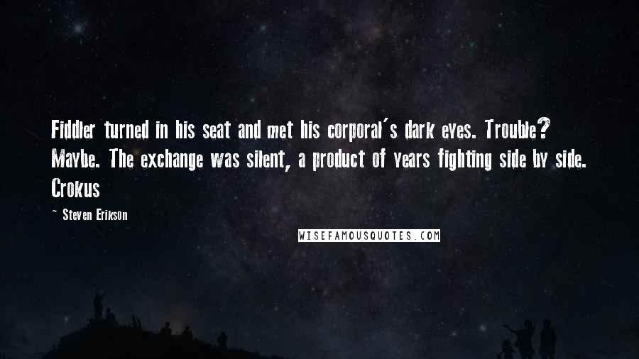 Steven Erikson Quotes: Fiddler turned in his seat and met his corporal's dark eyes. Trouble? Maybe. The exchange was silent, a product of years fighting side by side. Crokus