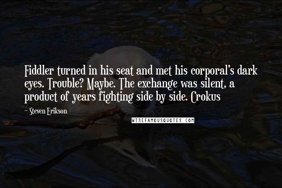 Steven Erikson Quotes: Fiddler turned in his seat and met his corporal's dark eyes. Trouble? Maybe. The exchange was silent, a product of years fighting side by side. Crokus