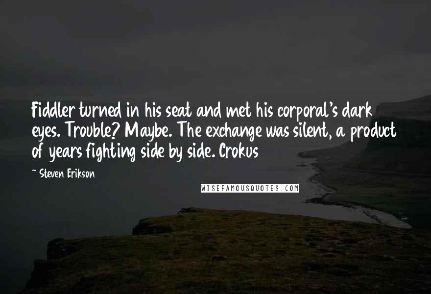 Steven Erikson Quotes: Fiddler turned in his seat and met his corporal's dark eyes. Trouble? Maybe. The exchange was silent, a product of years fighting side by side. Crokus