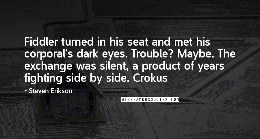 Steven Erikson Quotes: Fiddler turned in his seat and met his corporal's dark eyes. Trouble? Maybe. The exchange was silent, a product of years fighting side by side. Crokus