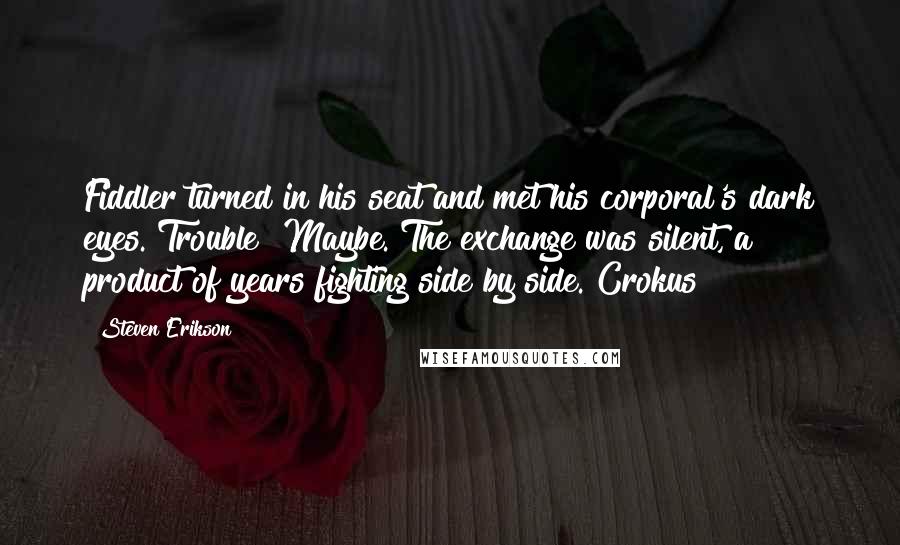 Steven Erikson Quotes: Fiddler turned in his seat and met his corporal's dark eyes. Trouble? Maybe. The exchange was silent, a product of years fighting side by side. Crokus