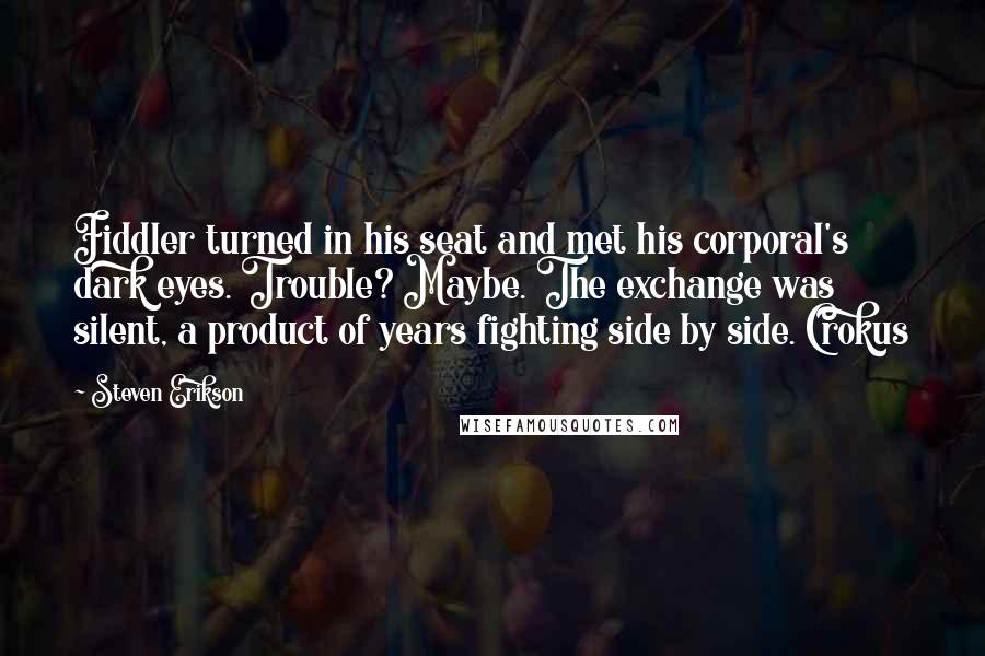 Steven Erikson Quotes: Fiddler turned in his seat and met his corporal's dark eyes. Trouble? Maybe. The exchange was silent, a product of years fighting side by side. Crokus