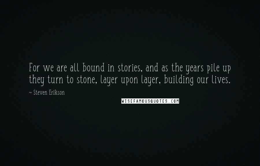 Steven Erikson Quotes: For we are all bound in stories, and as the years pile up they turn to stone, layer upon layer, building our lives.