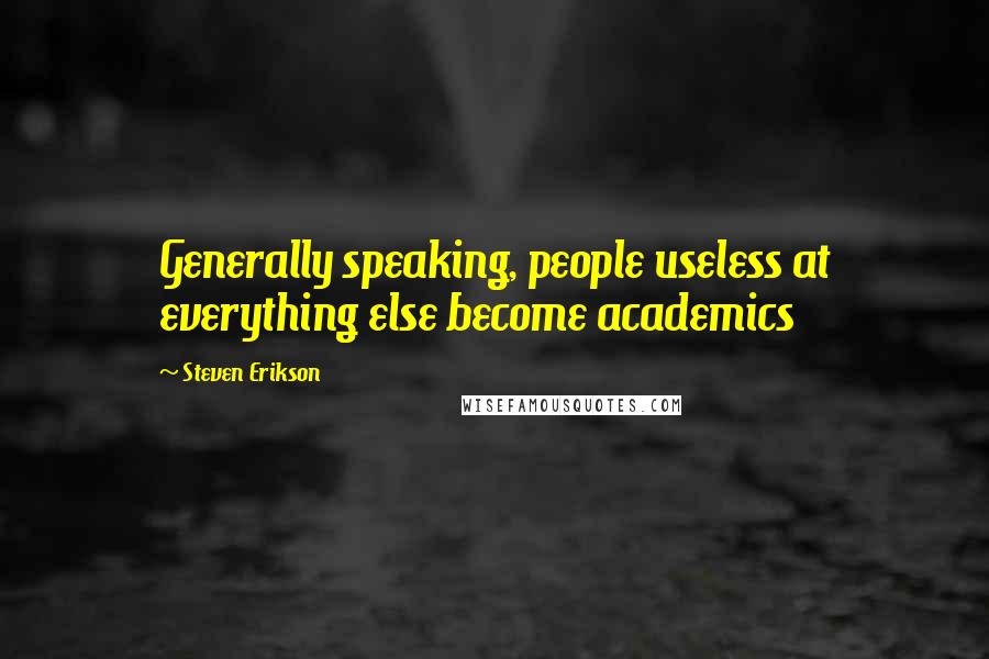 Steven Erikson Quotes: Generally speaking, people useless at everything else become academics