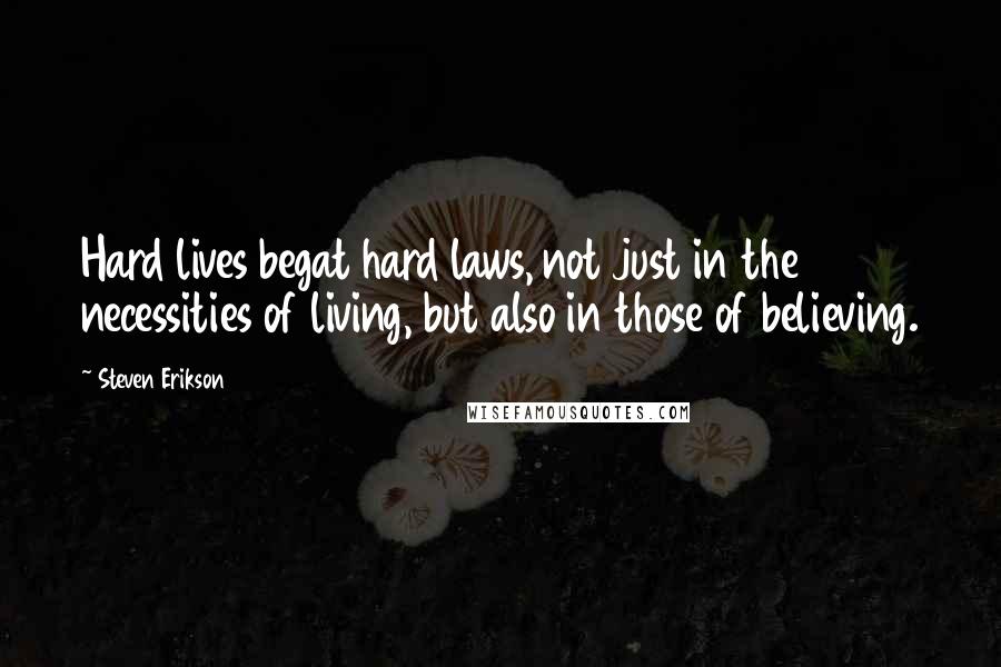 Steven Erikson Quotes: Hard lives begat hard laws, not just in the necessities of living, but also in those of believing.