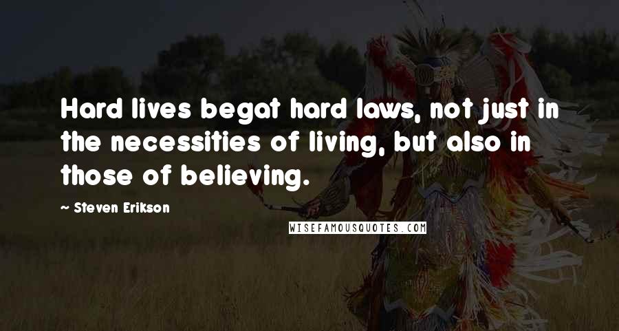 Steven Erikson Quotes: Hard lives begat hard laws, not just in the necessities of living, but also in those of believing.