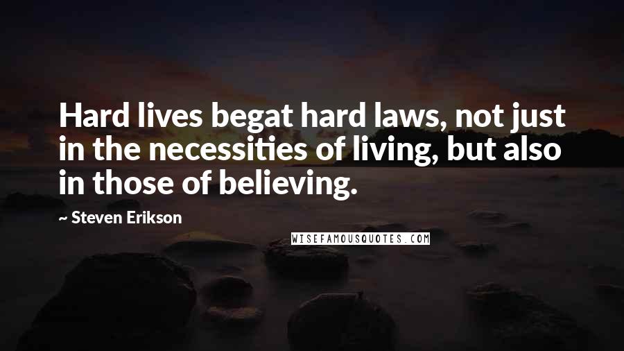 Steven Erikson Quotes: Hard lives begat hard laws, not just in the necessities of living, but also in those of believing.