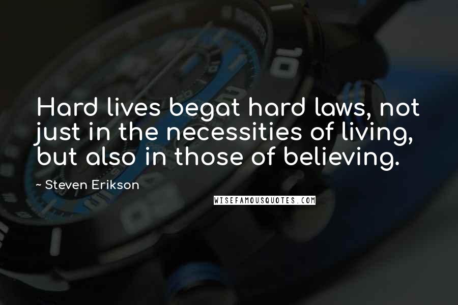 Steven Erikson Quotes: Hard lives begat hard laws, not just in the necessities of living, but also in those of believing.