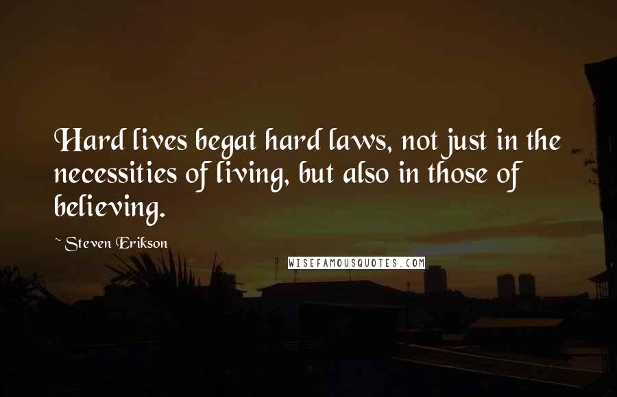 Steven Erikson Quotes: Hard lives begat hard laws, not just in the necessities of living, but also in those of believing.