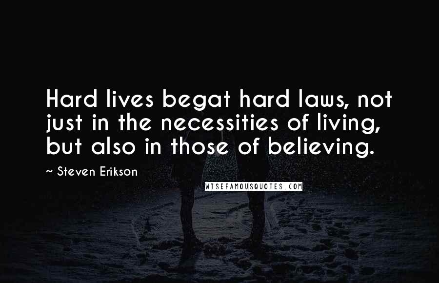 Steven Erikson Quotes: Hard lives begat hard laws, not just in the necessities of living, but also in those of believing.