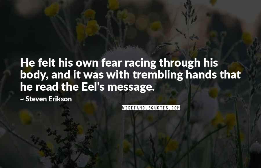 Steven Erikson Quotes: He felt his own fear racing through his body, and it was with trembling hands that he read the Eel's message.