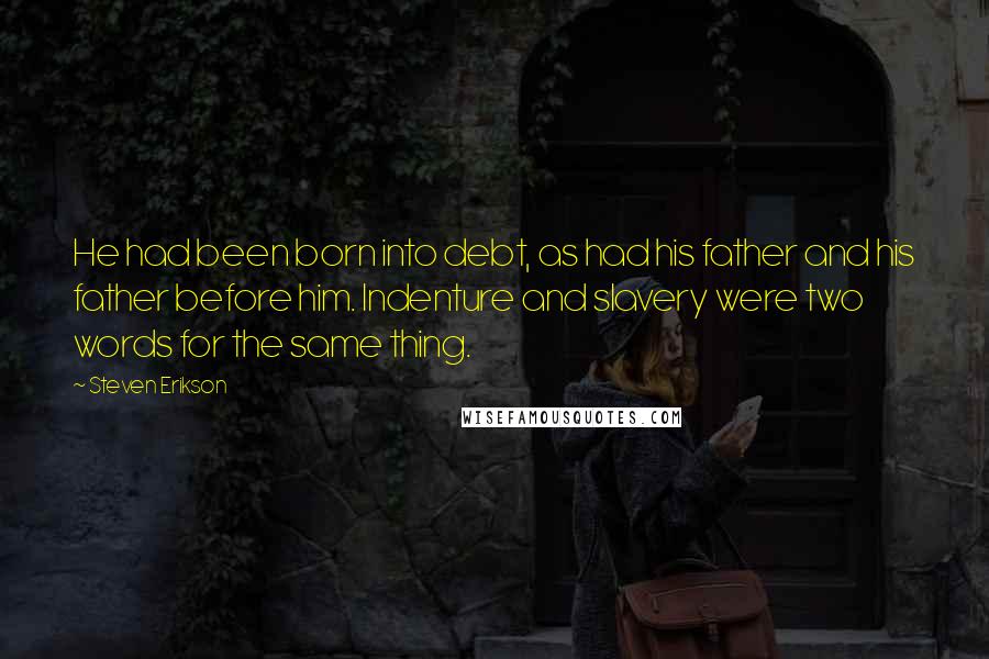 Steven Erikson Quotes: He had been born into debt, as had his father and his father before him. Indenture and slavery were two words for the same thing.