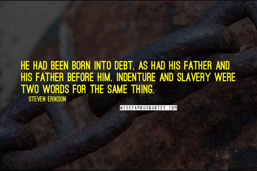 Steven Erikson Quotes: He had been born into debt, as had his father and his father before him. Indenture and slavery were two words for the same thing.