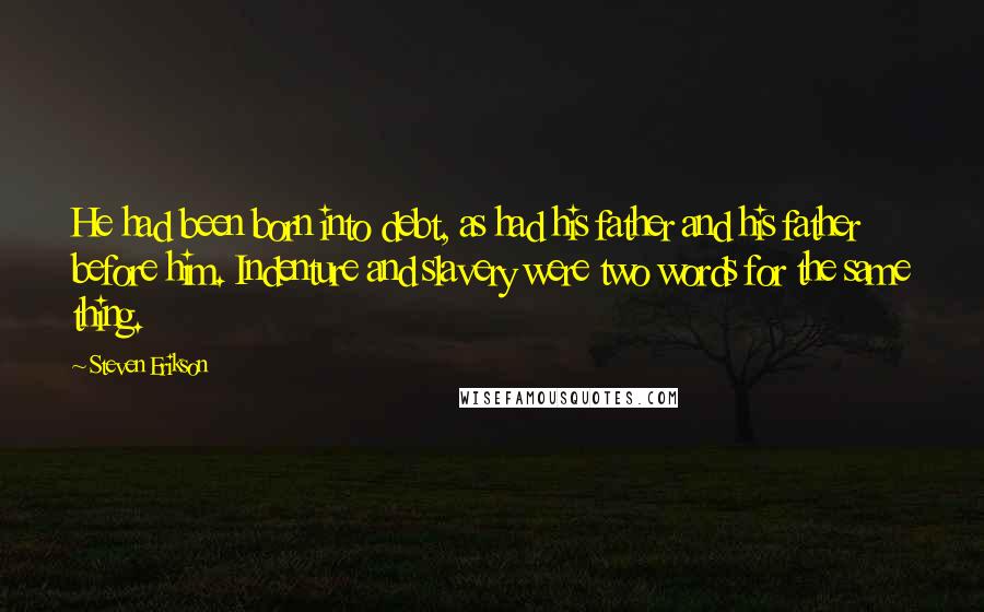 Steven Erikson Quotes: He had been born into debt, as had his father and his father before him. Indenture and slavery were two words for the same thing.