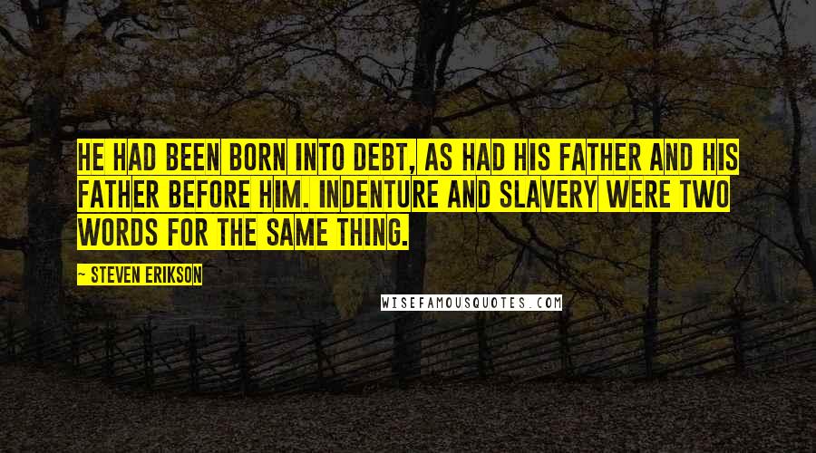 Steven Erikson Quotes: He had been born into debt, as had his father and his father before him. Indenture and slavery were two words for the same thing.