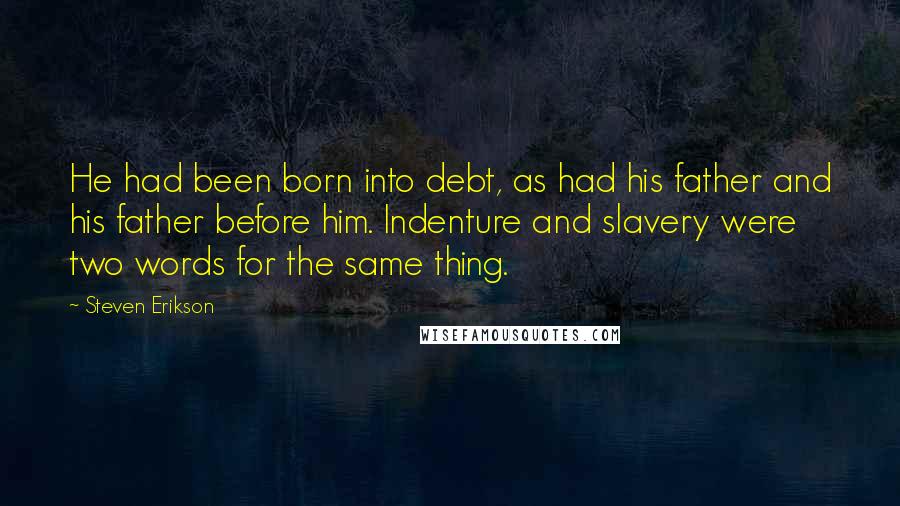 Steven Erikson Quotes: He had been born into debt, as had his father and his father before him. Indenture and slavery were two words for the same thing.