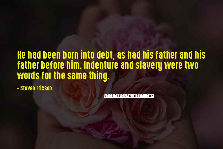 Steven Erikson Quotes: He had been born into debt, as had his father and his father before him. Indenture and slavery were two words for the same thing.