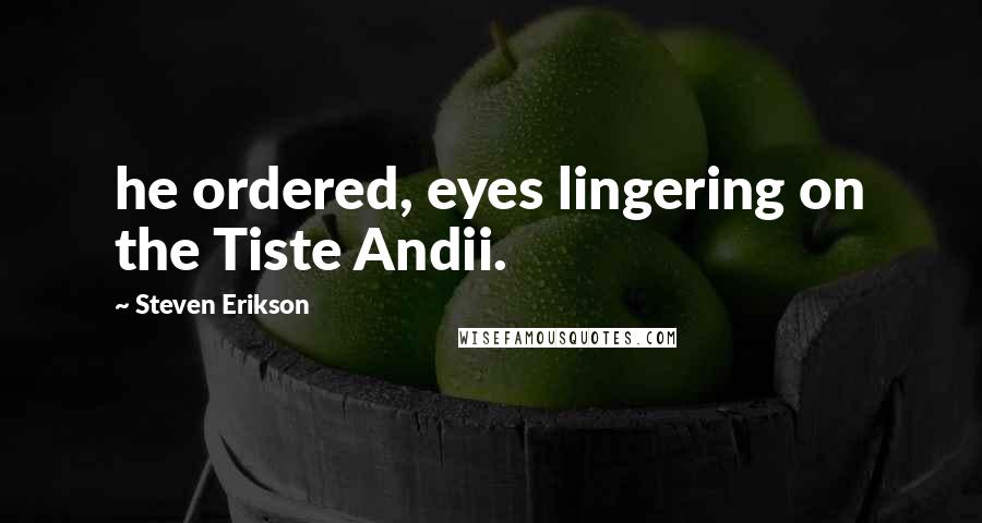 Steven Erikson Quotes: he ordered, eyes lingering on the Tiste Andii.