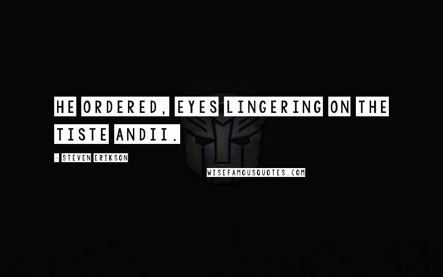 Steven Erikson Quotes: he ordered, eyes lingering on the Tiste Andii.