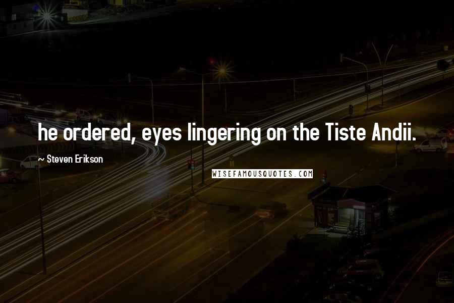 Steven Erikson Quotes: he ordered, eyes lingering on the Tiste Andii.