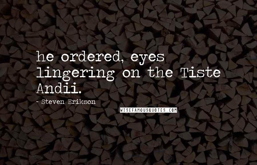 Steven Erikson Quotes: he ordered, eyes lingering on the Tiste Andii.
