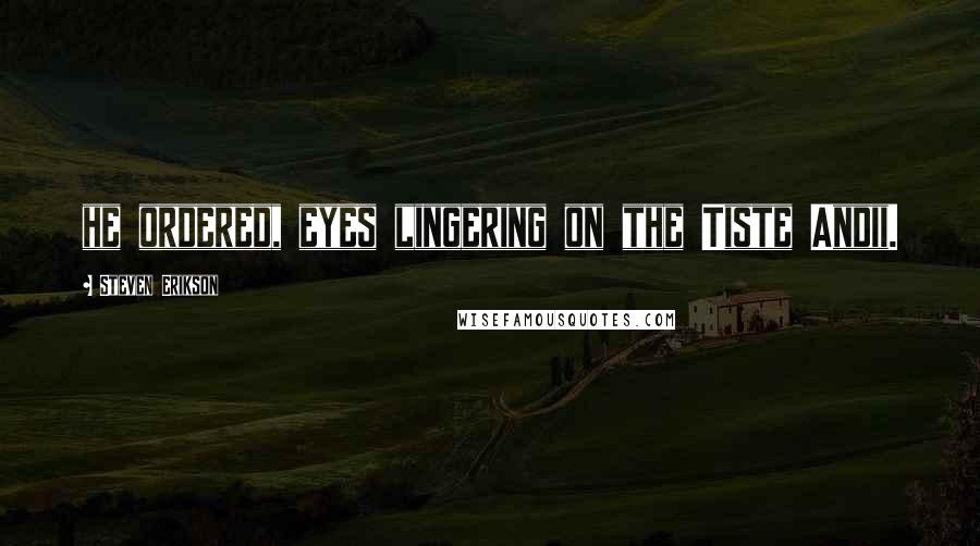 Steven Erikson Quotes: he ordered, eyes lingering on the Tiste Andii.