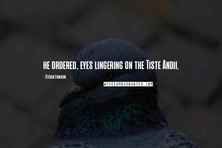 Steven Erikson Quotes: he ordered, eyes lingering on the Tiste Andii.