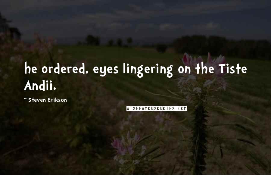 Steven Erikson Quotes: he ordered, eyes lingering on the Tiste Andii.