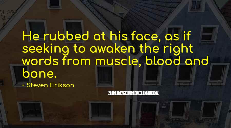 Steven Erikson Quotes: He rubbed at his face, as if seeking to awaken the right words from muscle, blood and bone.