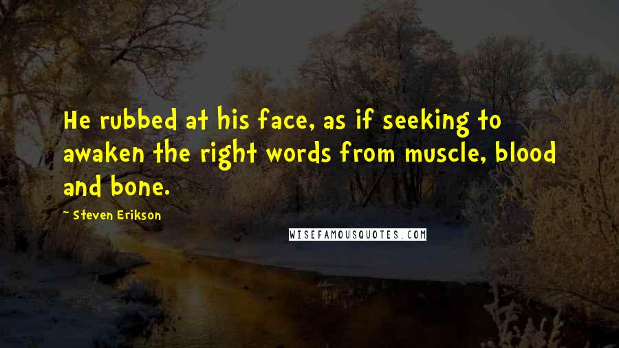 Steven Erikson Quotes: He rubbed at his face, as if seeking to awaken the right words from muscle, blood and bone.