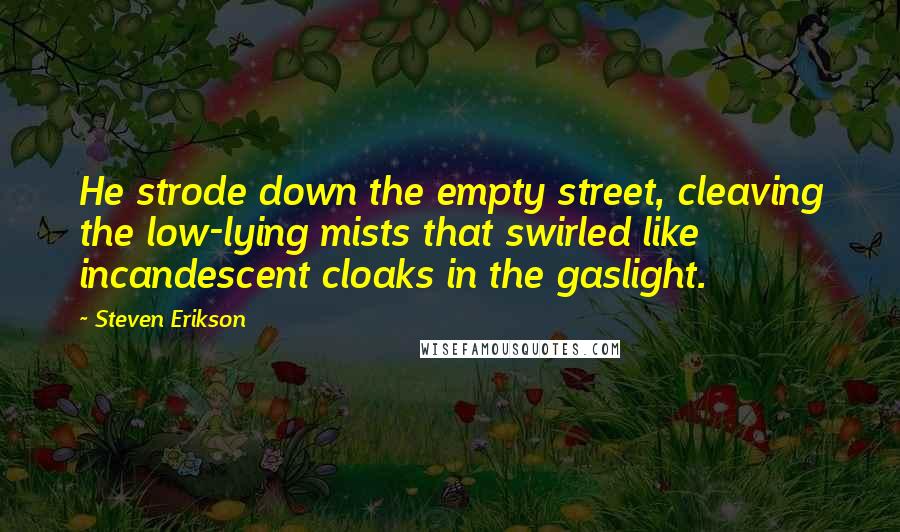 Steven Erikson Quotes: He strode down the empty street, cleaving the low-lying mists that swirled like incandescent cloaks in the gaslight.