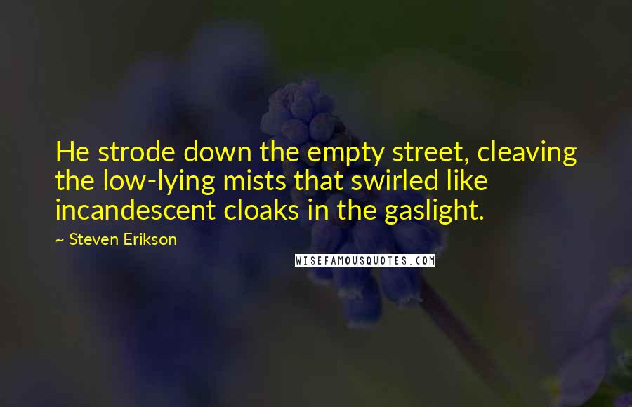 Steven Erikson Quotes: He strode down the empty street, cleaving the low-lying mists that swirled like incandescent cloaks in the gaslight.