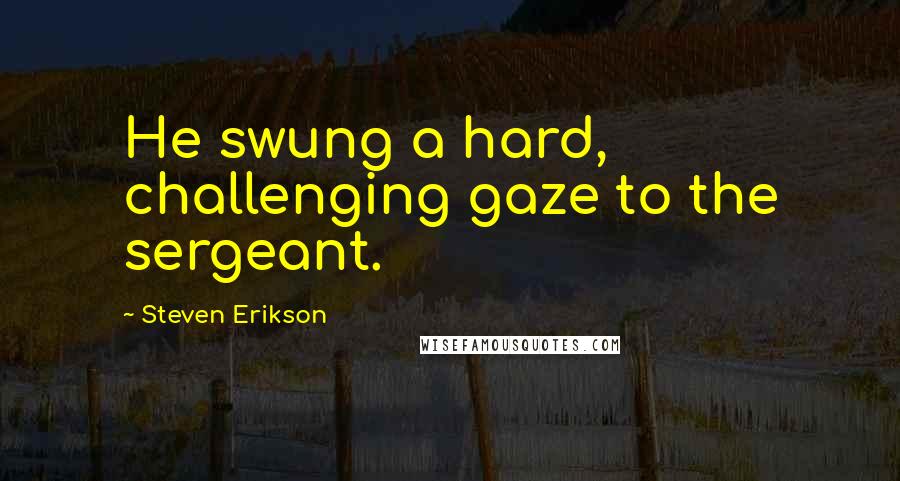 Steven Erikson Quotes: He swung a hard, challenging gaze to the sergeant.