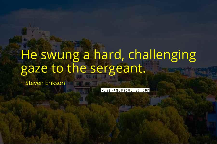 Steven Erikson Quotes: He swung a hard, challenging gaze to the sergeant.