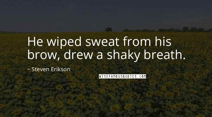 Steven Erikson Quotes: He wiped sweat from his brow, drew a shaky breath.